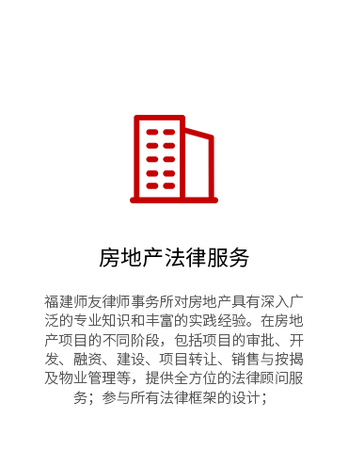 福建师友律师事务所对房地产具有深入广泛的专业知识和丰富的实践经验。在房地产项目的不同阶段，包括项目的审批、开发、融资、建设、项目转让、销售与按揭及物业管理等，提供全方位的法律顾问服务；参与所有法律框架的设计；并代理有关的诉讼：包括受理各类建设工程设计合同、施工合同、房屋买卖合同、房屋租赁合同、担保合同等房地产纠纷案件。